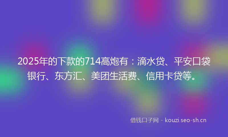 2025年的下款的714高炮有:滴水贷、平安口袋银行、东方汇、美团生活费、信用卡贷等。