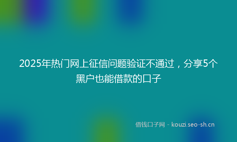 2025年热门网上征信问题验证不通过，分享5个黑户也能借款的口子
