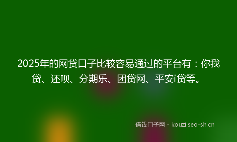 2025年的网贷口子比较容易通过的平台有：你我贷、还呗、分期乐、团贷网、平安i贷等。