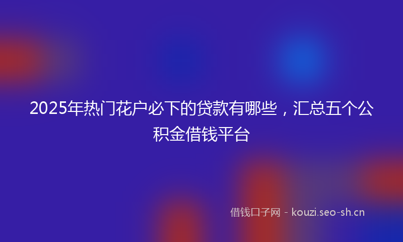2025年热门花户必下的贷款有哪些，汇总五个公积金借钱平台