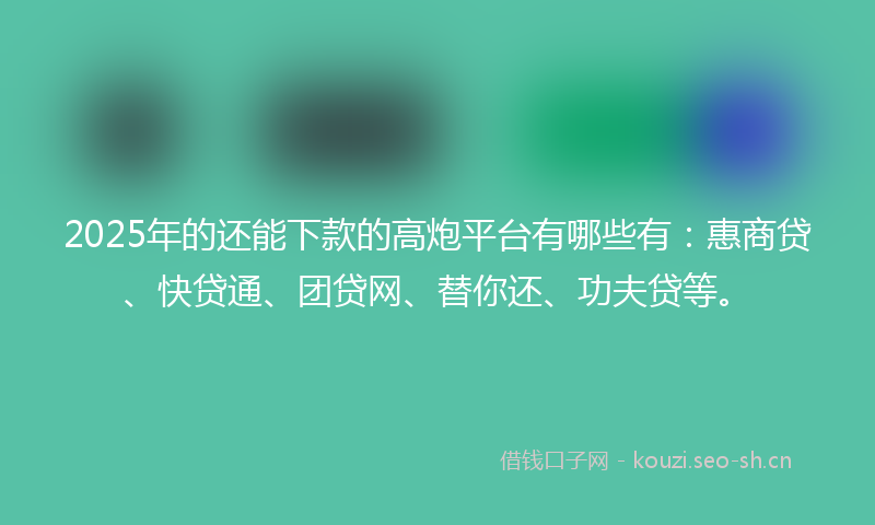 2025年的还能下款的高炮平台有哪些有：惠商贷、快贷通、团贷网、替你还、功夫贷等。