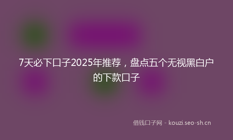 7天必下口子2025年推荐，盘点五个无视黑白户的下款口子