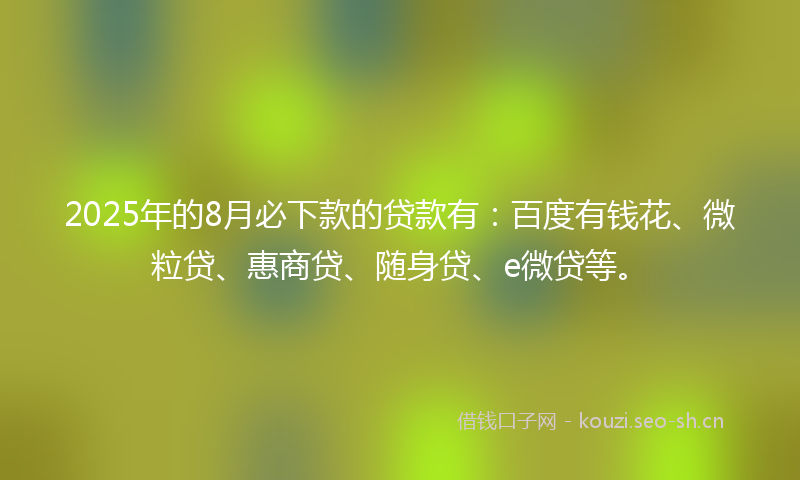 2025年的8月必下款的贷款有:百度有钱花、微粒贷、惠商贷、随身贷、e微贷等。