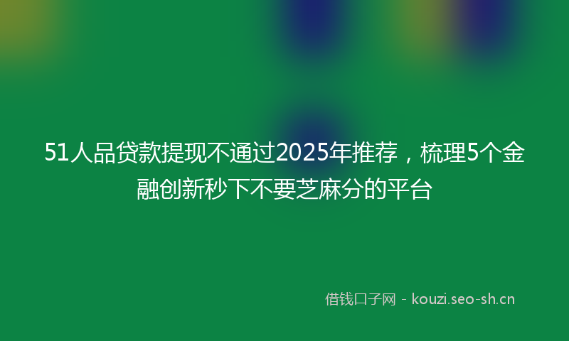 51人品贷款提现不通过2025年推荐，梳理5个金融创新秒下不要芝麻分的平台