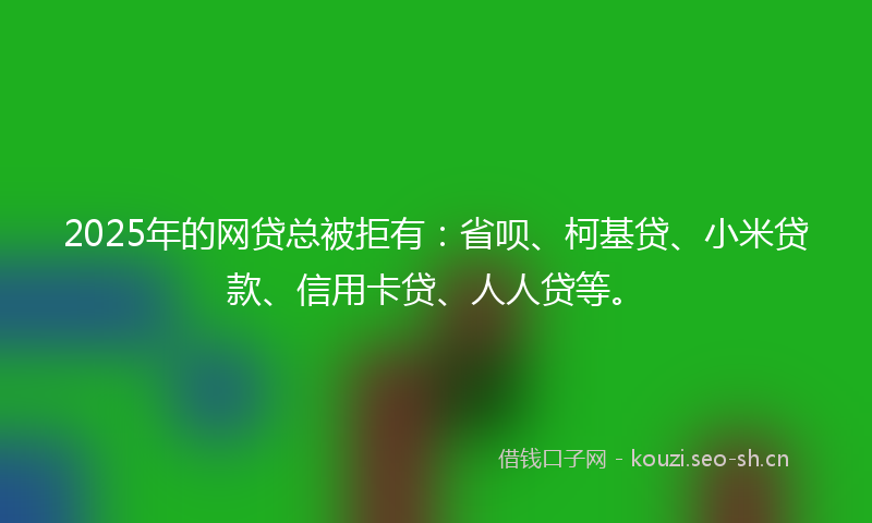 2025年的网贷总被拒有：省呗、柯基贷、小米贷款、信用卡贷、人人贷等。