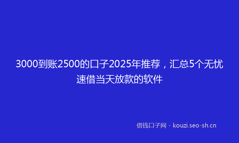 3000到账2500的口子2025年推荐,汇总5个无忧速借当天放款的软件