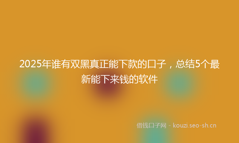 2025年谁有双黑真正能下款的口子，总结5个最新能下来钱的软件