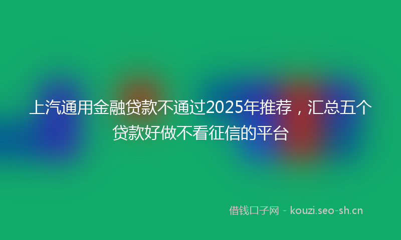 上汽通用金融贷款不通过2025年推荐，汇总五个贷款好做不看征信的平台