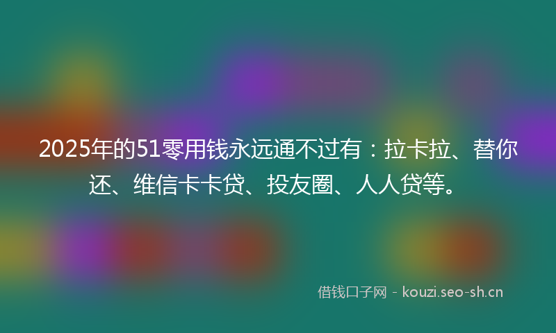 2025年的51零用钱永远通不过有：拉卡拉、替你还、维信卡卡贷、投友圈、人人贷等。