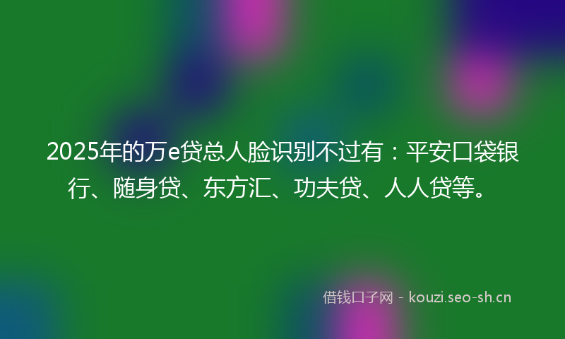 2025年的万e贷总人脸识别不过有:平安口袋银行、随身贷、东方汇、功夫贷、人人贷等。