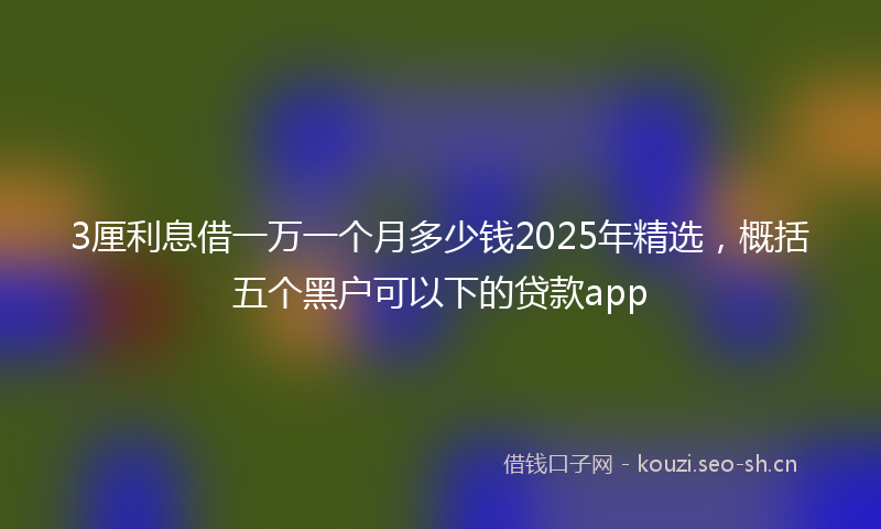 3厘利息借一万一个月多少钱2025年精选,概括五个黑户可以下的贷款app