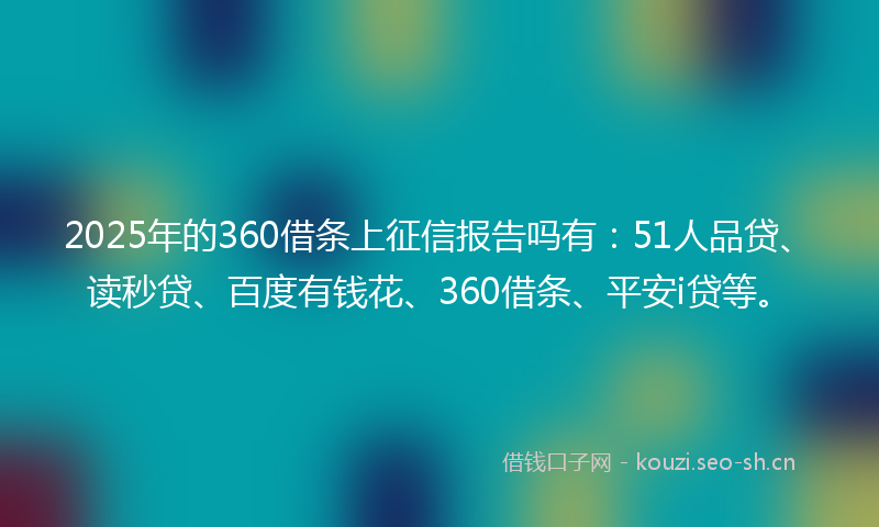 2025年的360借条上征信报告吗有：51人品贷、读秒贷、百度有钱花、360借条、平安i贷等。