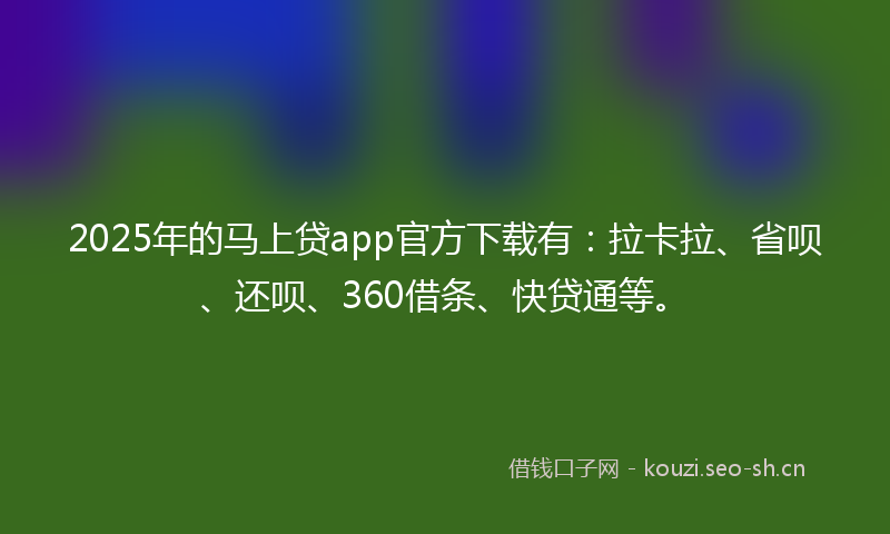 2025年的马上贷app官方下载有：拉卡拉、省呗、还呗、360借条、快贷通等。