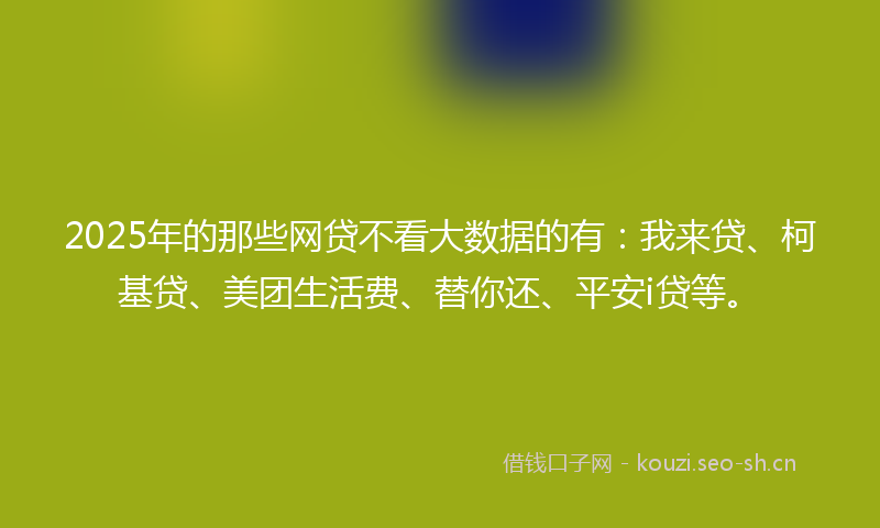 2025年的那些网贷不看大数据的有：我来贷、柯基贷、美团生活费、替你还、平安i贷等。