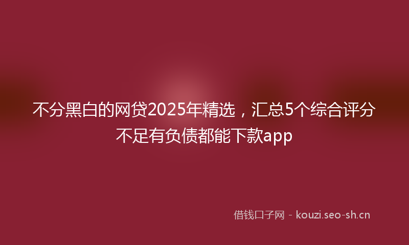 不分黑白的网贷2025年精选,汇总5个综合评分不足有负债都能下款app