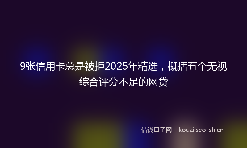 9张信用卡总是被拒2025年精选，概括五个无视综合评分不足的网贷