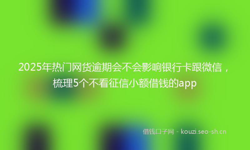 2025年热门网货逾期会不会影响银行卡跟微信，梳理5个不看征信小额借钱的app