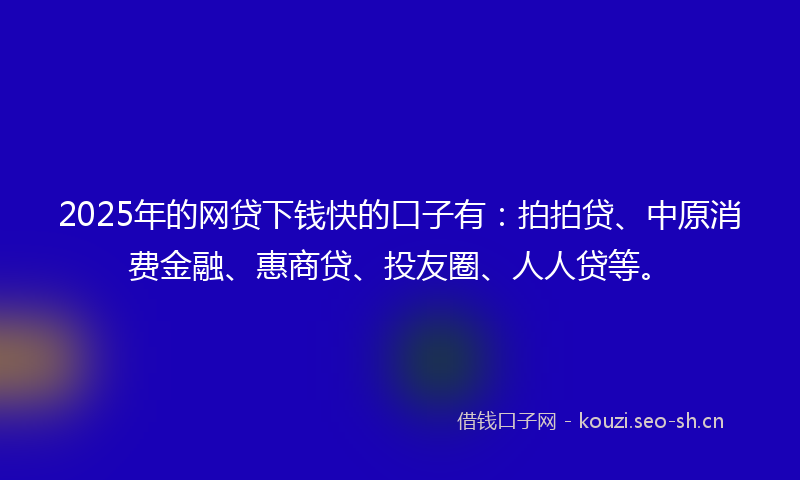 2025年的网贷下钱快的口子有：拍拍贷、中原消费金融、惠商贷、投友圈、人人贷等。