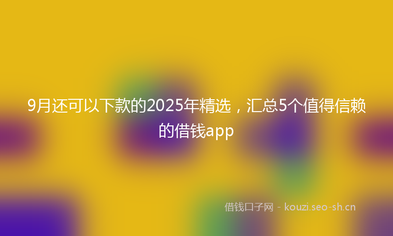 9月还可以下款的2025年精选，汇总5个值得信赖的借钱app