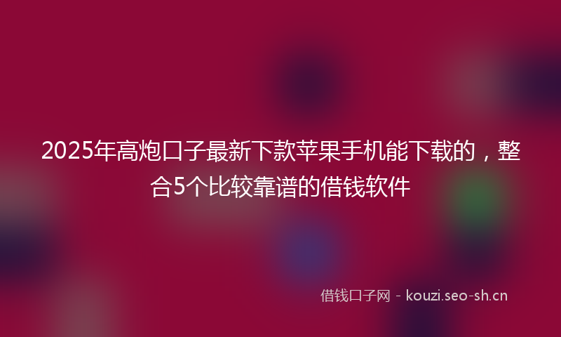 2025年高炮口子最新下款苹果手机能下载的,整合5个比较靠谱的借钱软件
