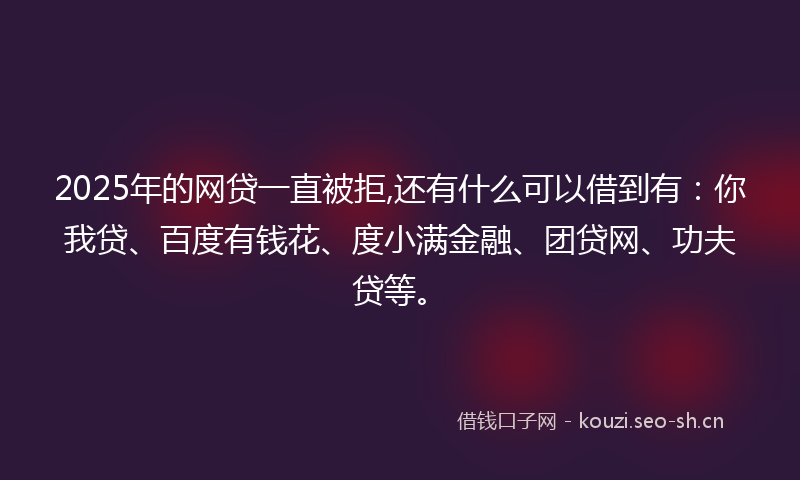 2025年的网贷一直被拒,还有什么可以借到有：你我贷、百度有钱花、度小满金融、团贷网、功夫贷等。