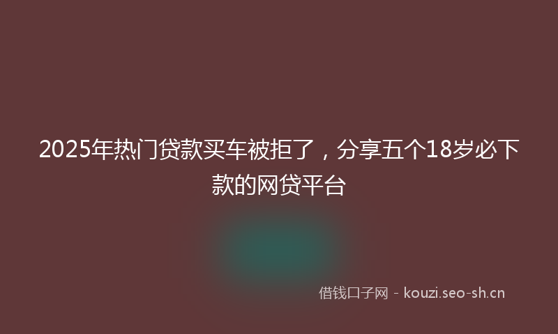 2025年热门贷款买车被拒了，分享五个18岁必下款的网贷平台