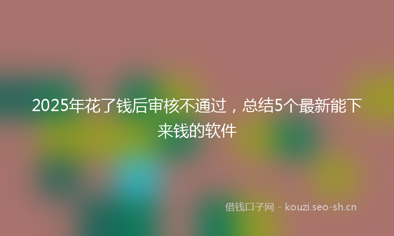 2025年花了钱后审核不通过,总结5个最新能下来钱的软件
