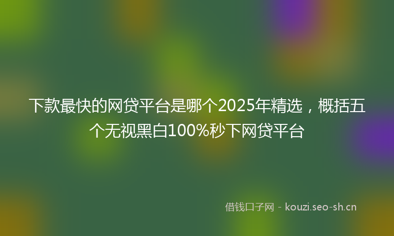 下款最快的网贷平台是哪个2025年精选，概括五个无视黑白100%秒下网贷平台