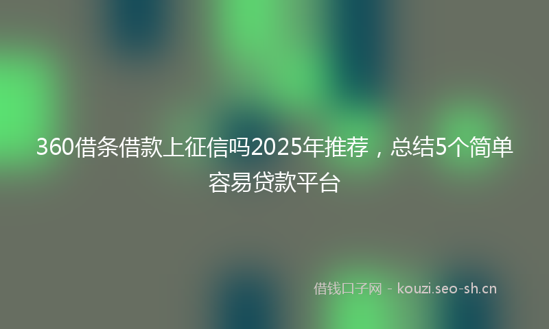 360借条借款上征信吗2025年推荐，总结5个简单容易贷款平台