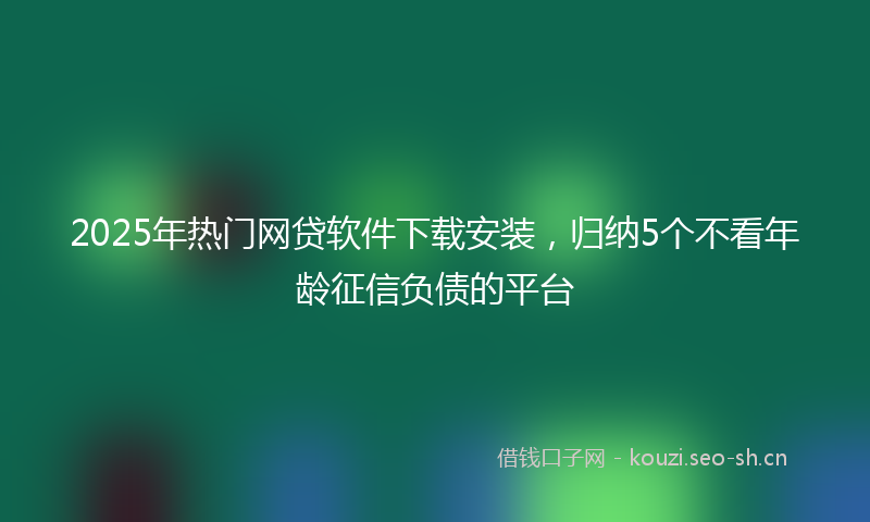 2025年热门网贷软件下载安装，归纳5个不看年龄征信负债的平台