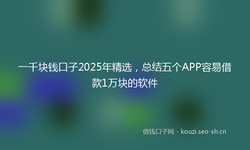 一千块钱口子2025年精选，总结五个APP容易借款1万块的软件