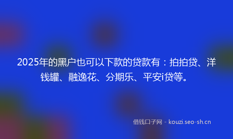 2025年的黑户也可以下款的贷款有：拍拍贷、洋钱罐、融逸花、分期乐、平安i贷等。