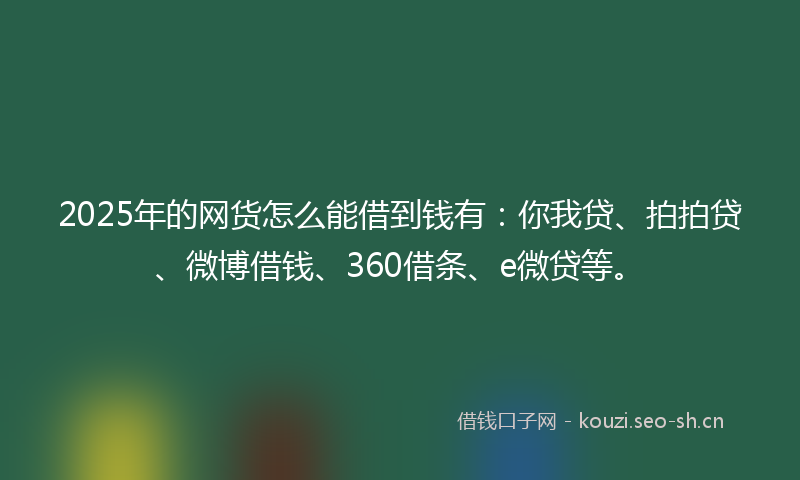 2025年的网货怎么能借到钱有：你我贷、拍拍贷、微博借钱、360借条、e微贷等。