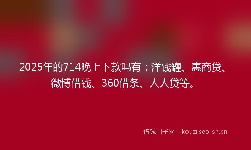 2025年的714晚上下款吗有:洋钱罐、惠商贷、微博借钱、360借条、人人贷等。