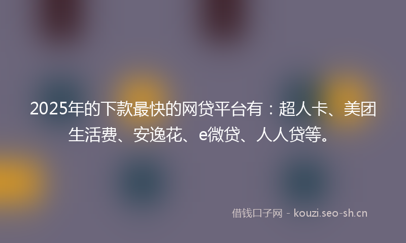 2025年的下款最快的网贷平台有：超人卡、美团生活费、安逸花、e微贷、人人贷等。