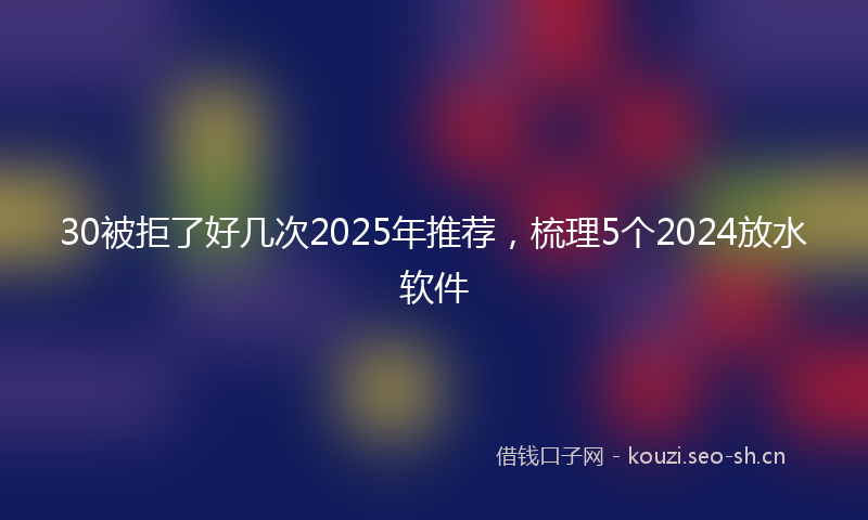 30被拒了好几次2025年推荐，梳理5个2024放水软件