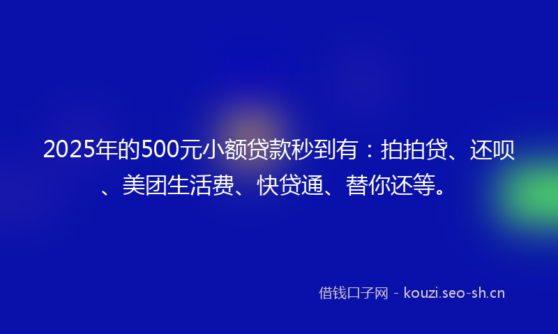 2025年的500元小额贷款秒到有：拍拍贷、还呗、美团生活费、快贷通、替你还等。