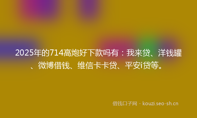 2025年的714高炮好下款吗有：我来贷、洋钱罐、微博借钱、维信卡卡贷、平安i贷等。