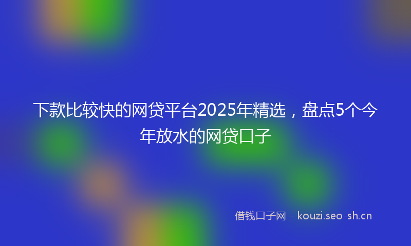 下款比较快的网贷平台2025年精选，盘点5个今年放水的网贷口子