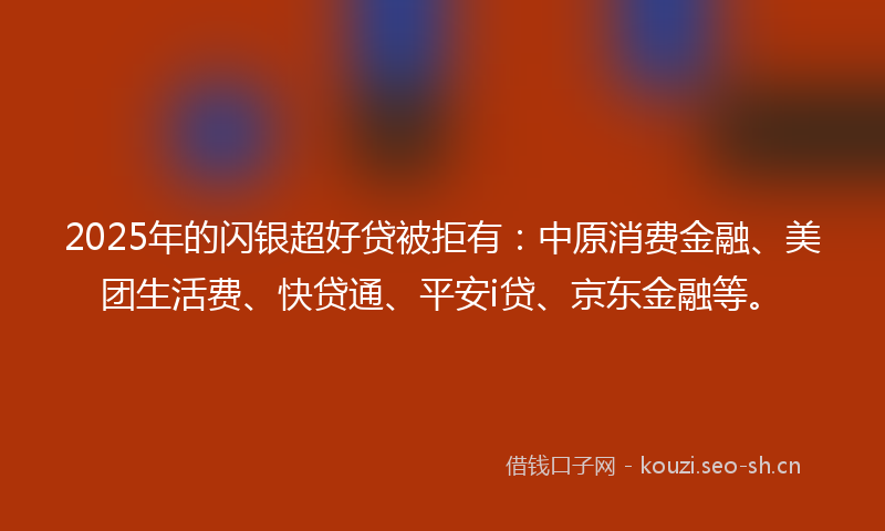 2025年的闪银超好贷被拒有：中原消费金融、美团生活费、快贷通、平安i贷、京东金融等。