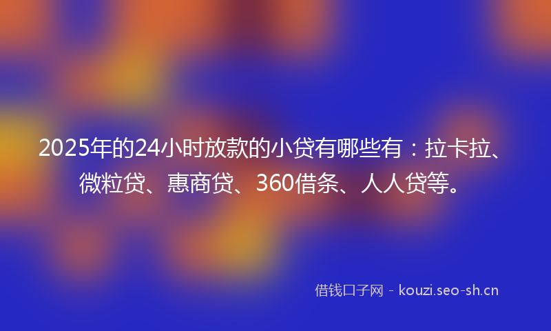 2025年的24小时放款的小贷有哪些有:拉卡拉、微粒贷、惠商贷、360借条、人人贷等。
