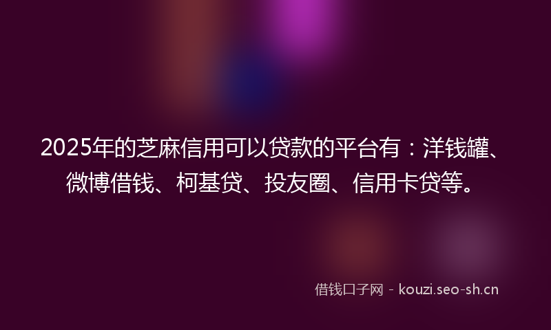 2025年的芝麻信用可以贷款的平台有：洋钱罐、微博借钱、柯基贷、投友圈、信用卡贷等。