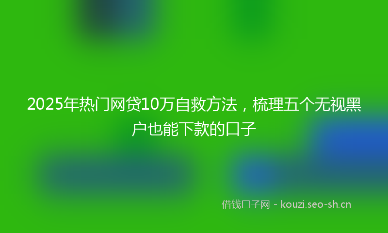 2025年热门网贷10万自救方法，梳理五个无视黑户也能下款的口子