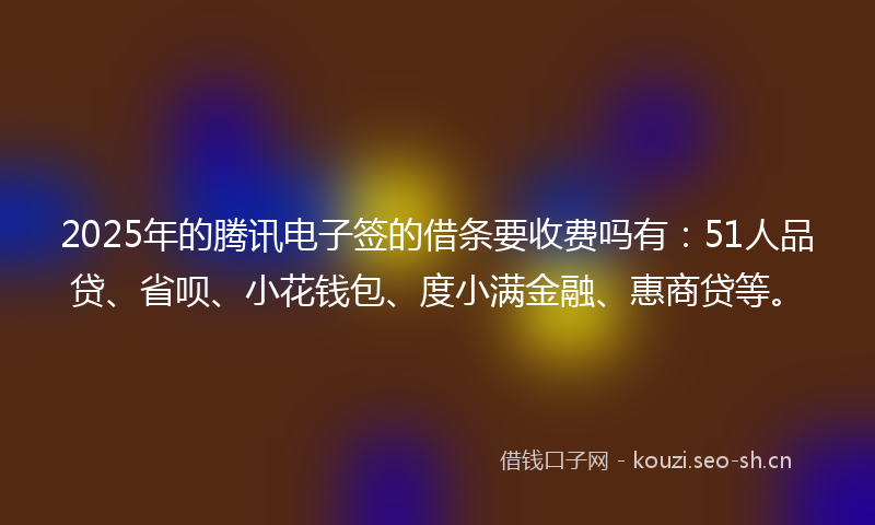 2025年的腾讯电子签的借条要收费吗有：51人品贷、省呗、小花钱包、度小满金融、惠商贷等。