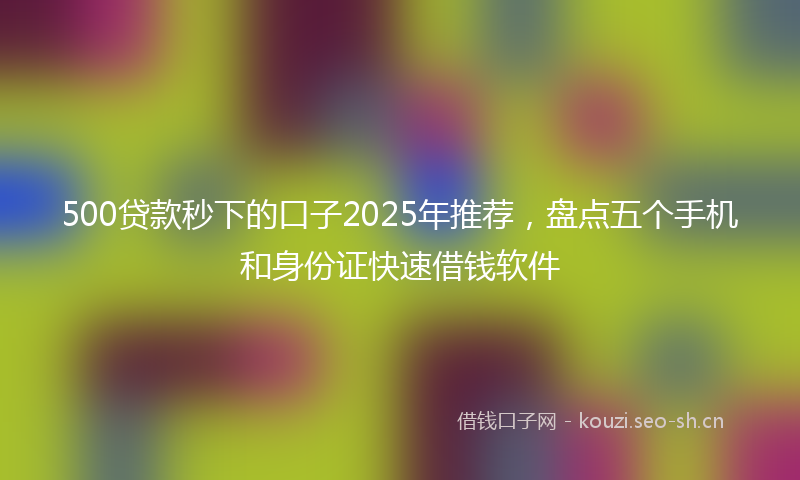 500贷款秒下的口子2025年推荐,盘点五个手机和身份证快速借钱软件