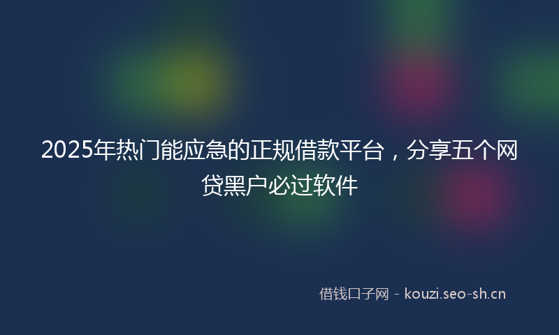 2025年热门能应急的正规借款平台，分享五个网贷黑户必过软件