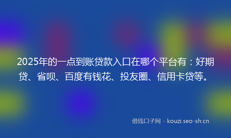 2025年的一点到账贷款入口在哪个平台有：好期贷、省呗、百度有钱花、投友圈、信用卡贷等。