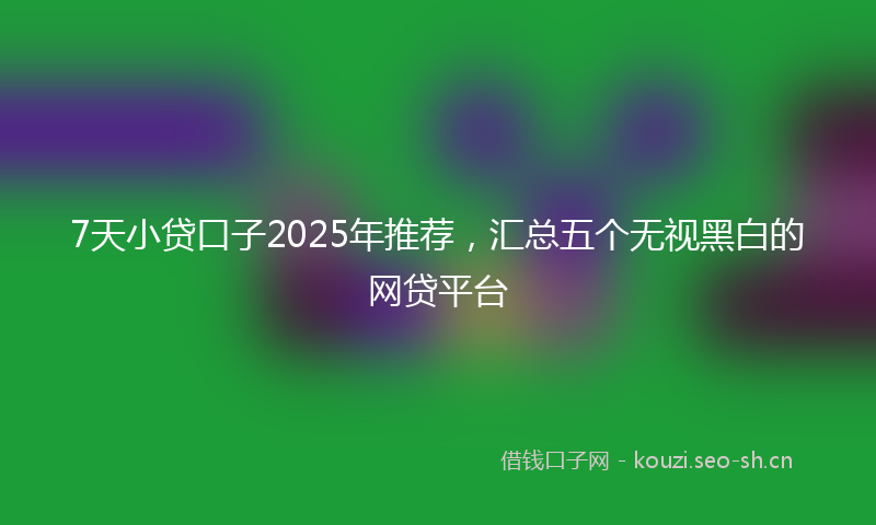 7天小贷口子2025年推荐,汇总五个无视黑白的网贷平台