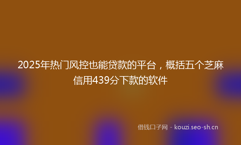 2025年热门风控也能贷款的平台，概括五个芝麻信用439分下款的软件