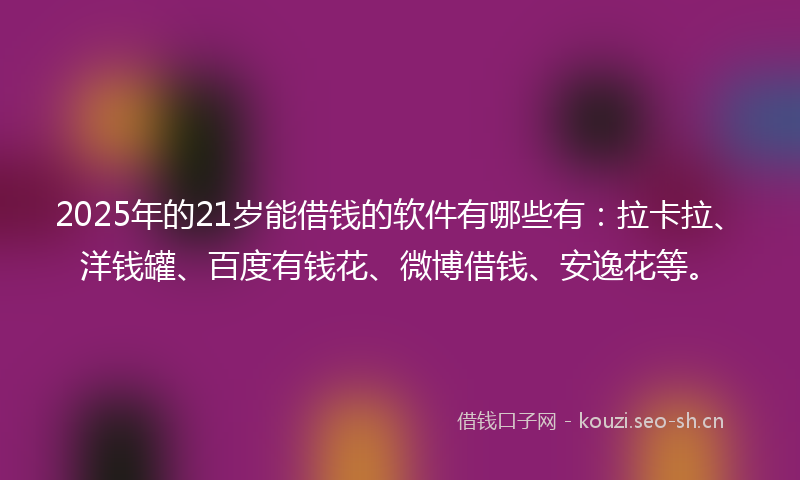 2025年的21岁能借钱的软件有哪些有：拉卡拉、洋钱罐、百度有钱花、微博借钱、安逸花等。